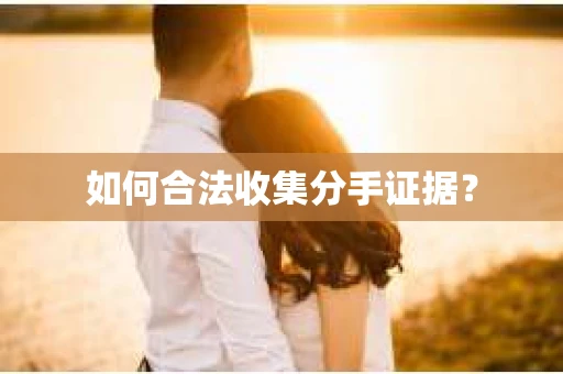 如何合法收集分手证据？