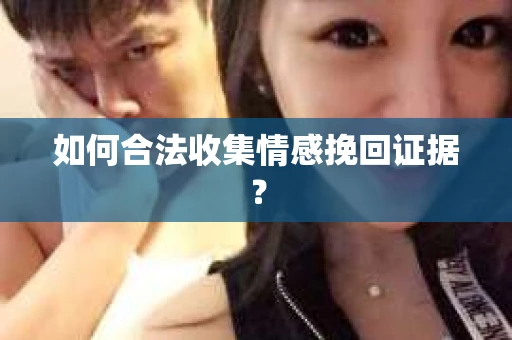 如何合法收集情感挽回证据？