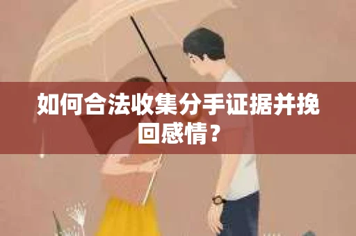 如何合法收集分手证据并挽回感情？