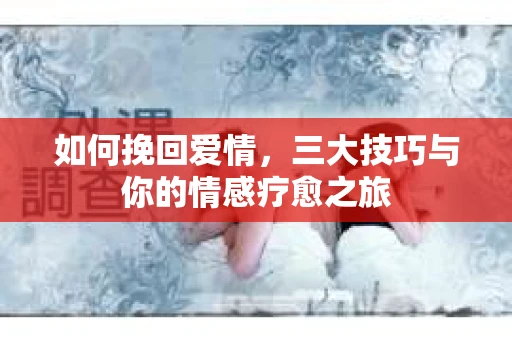 如何挽回爱情,三大技巧与你的情感疗愈之旅 如何挽回爱情,三大技巧与你的情感疗愈之旅