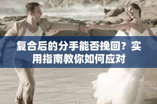 复合后的分手能否挽回？实用指南教你如何应对