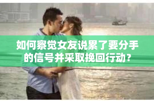 如何察觉女友说累了要分手的信号并采取挽回行动？
