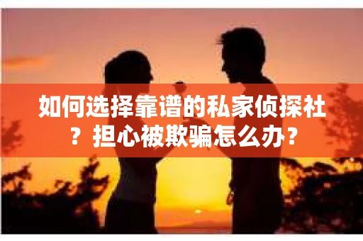 如何选择靠谱的私家侦探社？担心被欺骗怎么办？