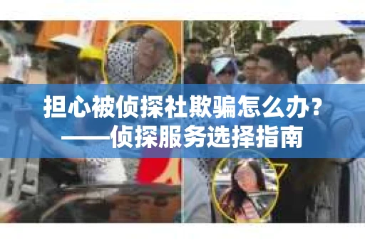 担心被侦探社欺骗怎么办？——侦探服务选择指南